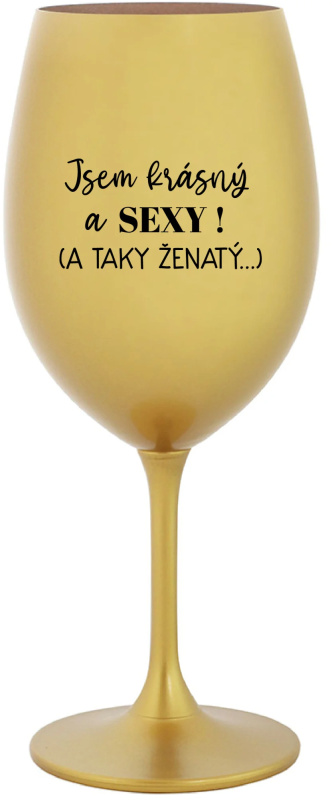 JSEM KRÁSNÝ A SEXY! (A TAKY ŽENATÝ...) - zlatá sklenice na víno 350 ml