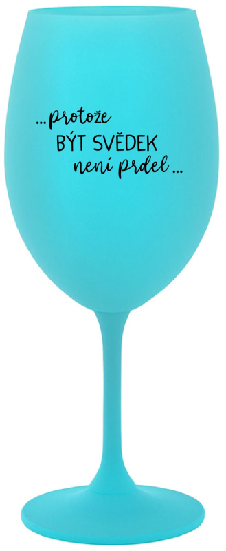 ...PROTOŽE BÝT SVĚDEK NENÍ PRDEL... - tyrkysová sklenice na víno 350 ml