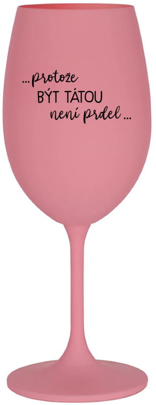 ...PROTOŽE BÝT TÁTOU NENÍ PRDEL... - růžová sklenice na víno 350 ml