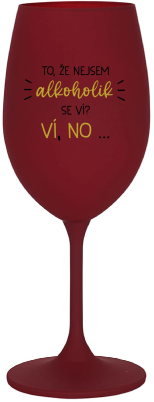 TO, ŽE NEJSEM ALKOHOLIK SE VÍ? VÍ, NO... - bordo sklenice na víno 350 ml