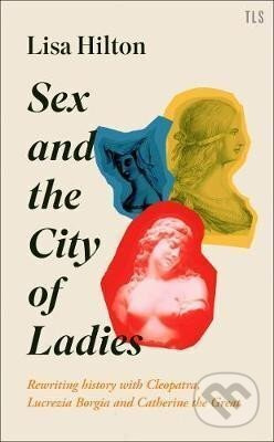 Sex and the City of Ladies : Rewriting History with Cleopatra, Lucrezia Borgia and Catherine the Great