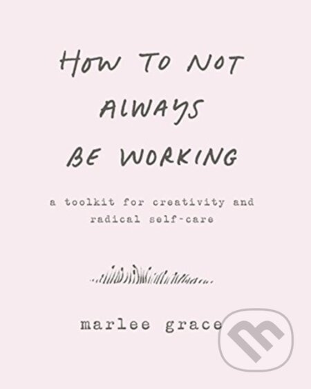 How to Not Always Be Working (A Toolkit for Creativity and Radical Self-Care) - kniha z kategorie Psychologie