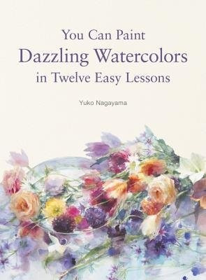 You Can Paint Dazzling Watercolors in Twelve Easy Lessons - Yuko Nagayama