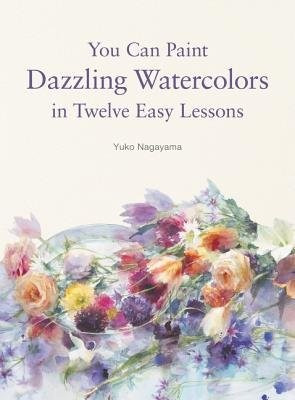 You Can Paint Dazzling Watercolors in Twelve Easy Lessons - Yuko Nagayama