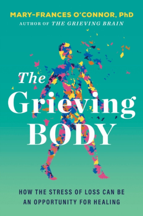 The Grieving Body (How the Stress of Loss Can Be an Opportunity for Healing) - Mary-Frances O'Connor