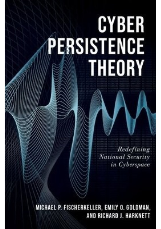 Cyber Persistence Theory, Redefining National Security in Cyberspace Oxford University Press Inc
