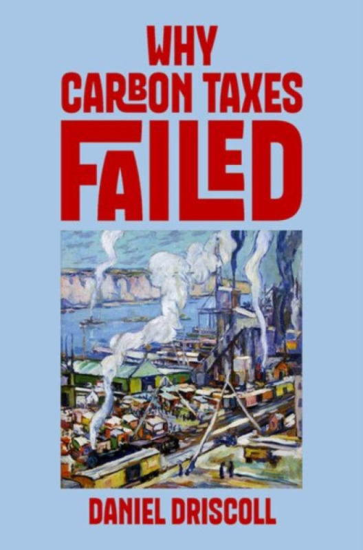 Oxford University Press Inc Why Carbon Taxes Failed - Driscoll, Daniel (Assistant Professor, Department of Sociology, Assistant Professor, Department of Sociology, University of Virginia)