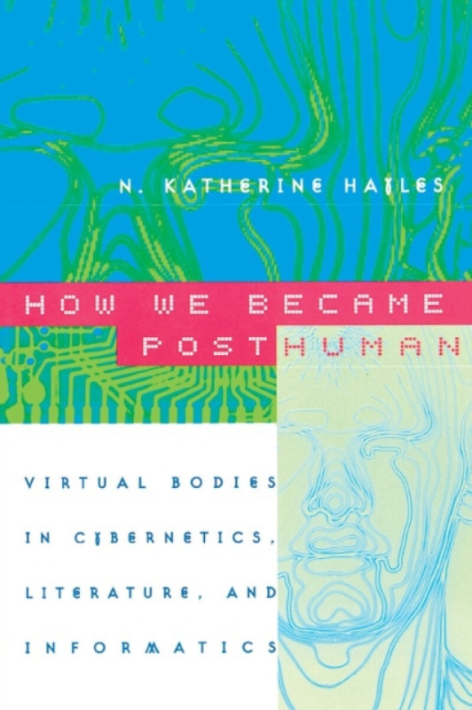 How We Became Posthuman – Virtual Bodies in Cybernetics, Literature, and Informatics - N. Katherine Hayles