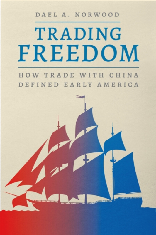 Trading Freedom â€“ How Trade with China Defined Early America - Dael A. Norwood