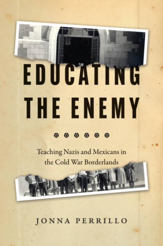 Educating the Enemy â€“ Teaching Nazis and Mexicans in the Cold War Borderlands - Jonna Perrillo