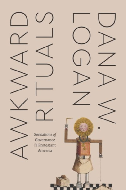 Awkward Rituals â€“ Sensations of Governance in Protestant America - Dana W. Logan