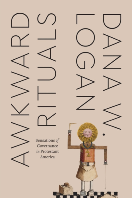 Awkward Rituals â€“ Sensations of Governance in Protestant America - Dana W. Logan