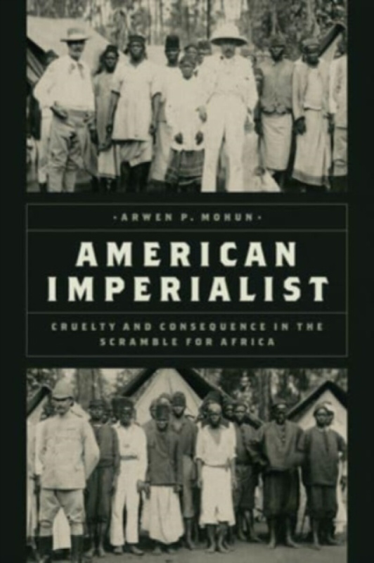 American Imperialist â€“ Cruelty and Consequence in the Scramble for Africa - Arwen P. Mohun