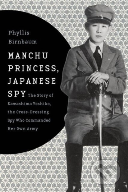 Manchu Princess, Japanese Spy (The Story of Kawashima Yoshiko, the Cross-Dressing Spy Who Commanded Her Own Army) - kniha z kategorie Humanitní a…