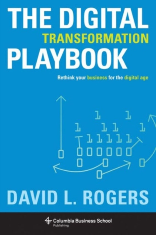 The Digital Transformation Playbook – Rethink Your Business for the Digital Age - David Rogers