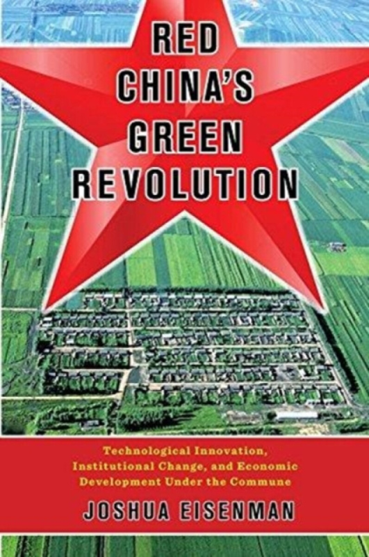Red Chinaâ€²s Green Revolution â€“ Technological Innovation, Institutional Change, and Economic Development Under the Commune - Joshua Eisenman