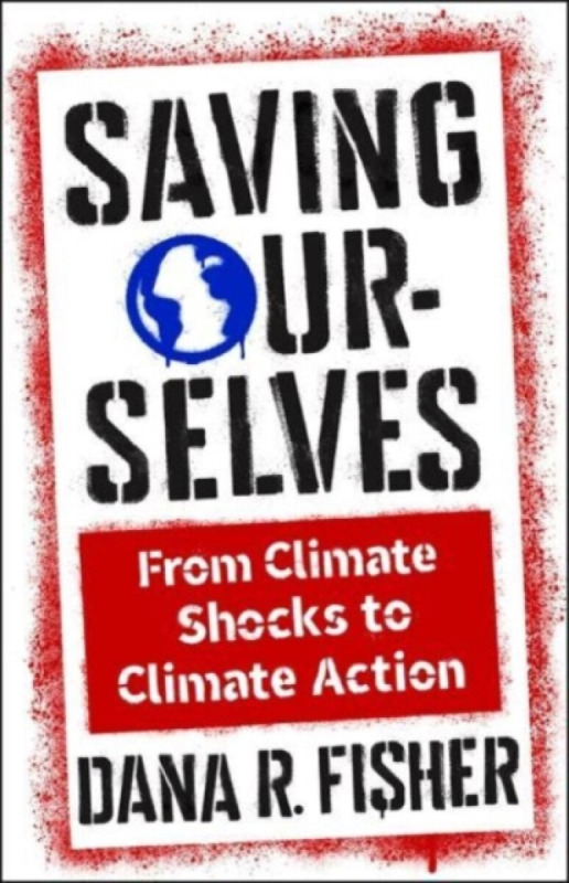 Saving Ourselves â€“ From Climate Shocks to Climate Action - Dana R. Fisher