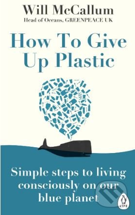 How to Give Up Plastic: A Guide to Changing the World, One Plastic Bottle at a Time - Will McCallum