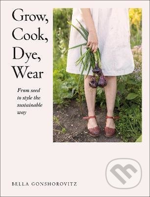 Grow, Cook, Dye, Wear (From Seed to Style the Sustainable Way) - kniha z kategorie Dům, byt a zahrada
