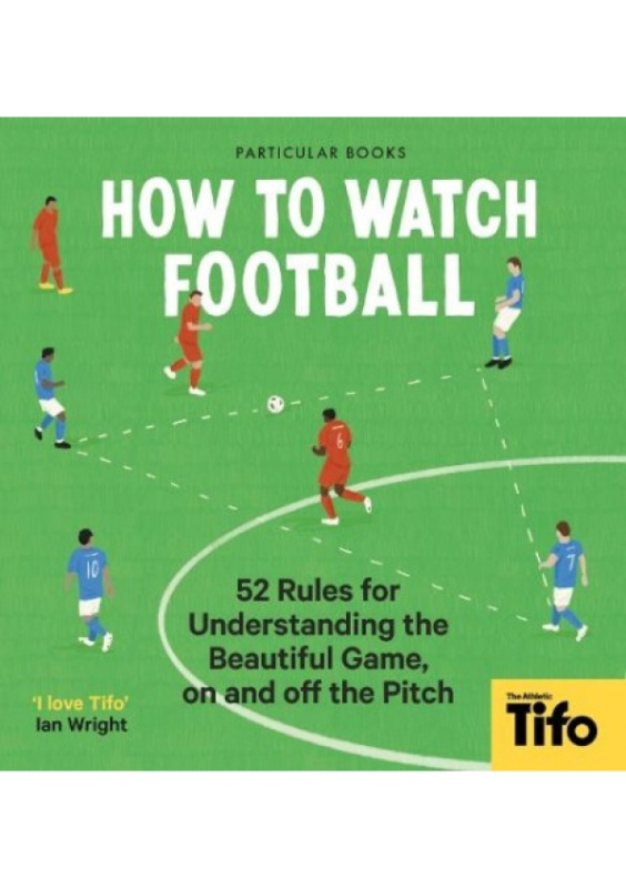 How To Watch Football: 62 rules for understanding the beautiful game, on and off the pitch