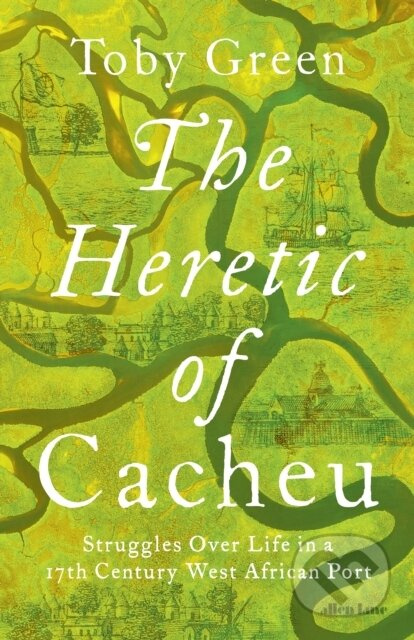 The Heretic of Cacheu (Struggles over Life in a Seventeenth-Century West African Port)
