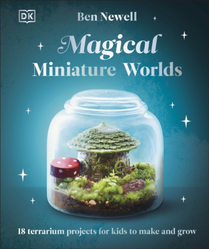 Magical Miniature Worlds (18 Terrarium Projects for Kids to Make and Grow)