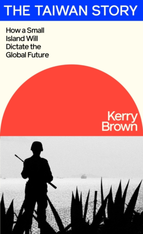 The Taiwan Story (How a Small Island Will Dictate the Global Future) - Kerry Brown