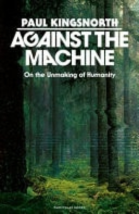Against the Machine (On the Unmaking of Humanity) - Paul Kingsnorth