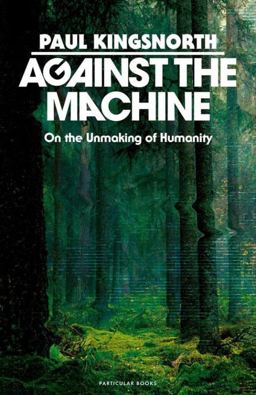 Against the Machine (On the Unmaking of Humanity) - Paul Kingsnorth