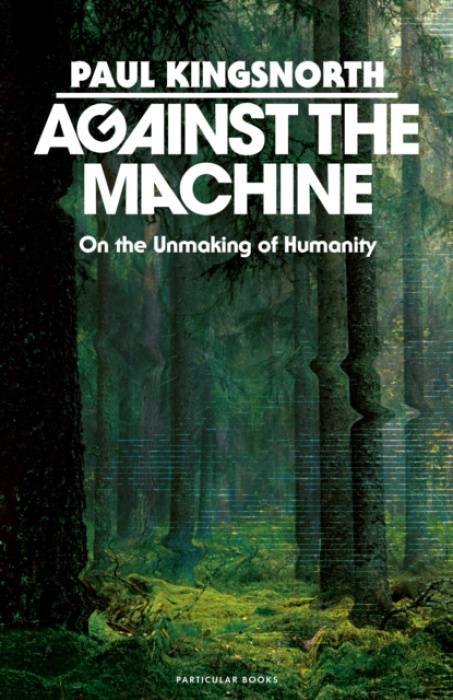 Against the Machine (On the Unmaking of Humanity) - Paul Kingsnorth