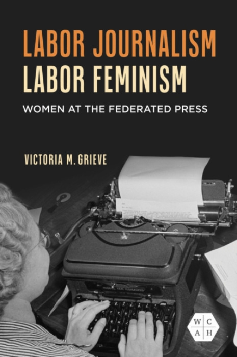 University of Illinois Press Labor Journalism, Labor Feminism - Grieve, Victoria