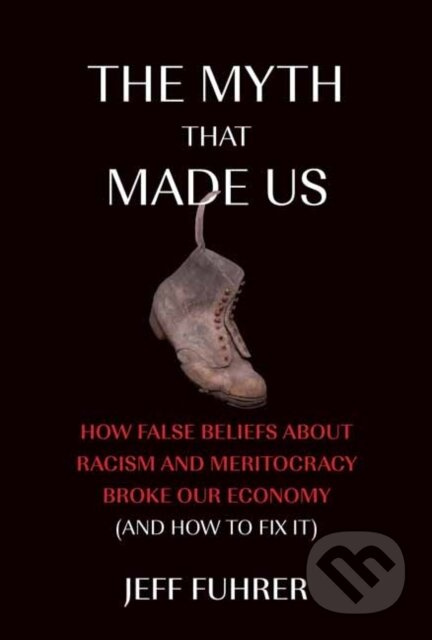 The Myth That Made Us (How False Beliefs about Racism and Meritocracy Broke Our Economy (and How to Fix It)) - kniha z kategorie Ekonomie