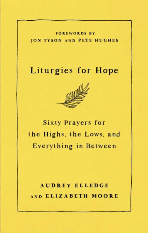 Liturgies for Hope â€“ Sixty Prayers for the Highs, the Lows, and Everything in Between - Audrey Elledge, Elizabeth Moore