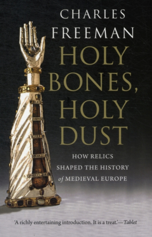 Holy Bones, Holy Dust â€“ How Relics Shaped the History of Medieval Europe - Charles Freeman