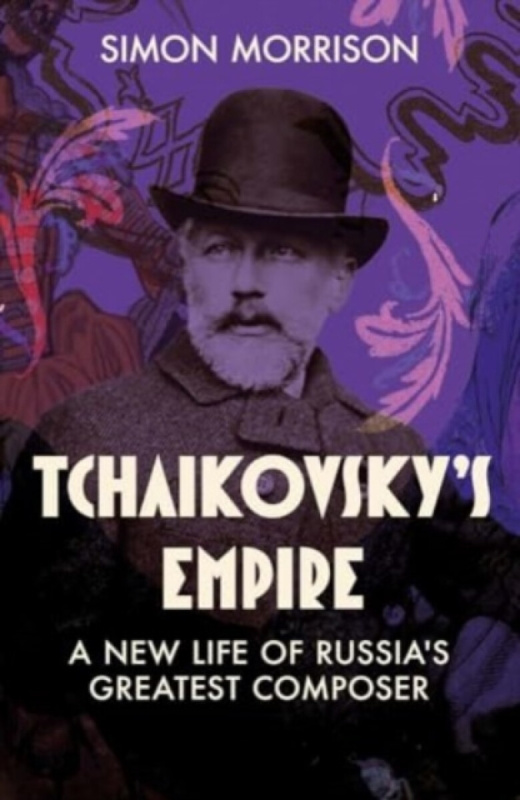 Tchaikovsky`s Empire â€“ A New Life of Russia`s Greatest Composer - Simon Morrison