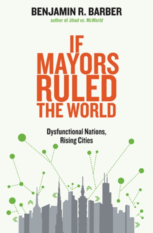 If Mayors Ruled The World â€“ Dysfunctional Nations,  Rising Cities - Benjamin R. Barber