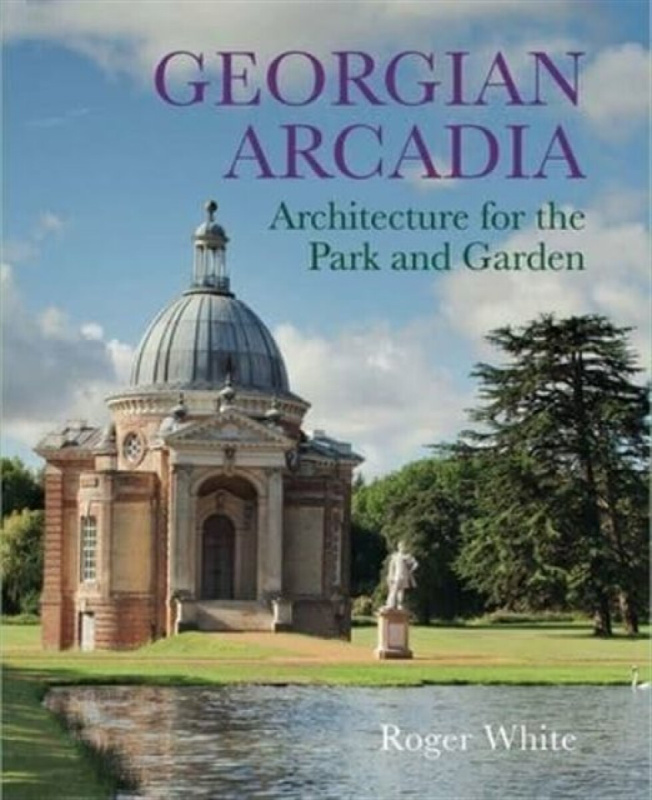 Georgian Arcadia â€“ Architecture for the Park and Garden - Roger White