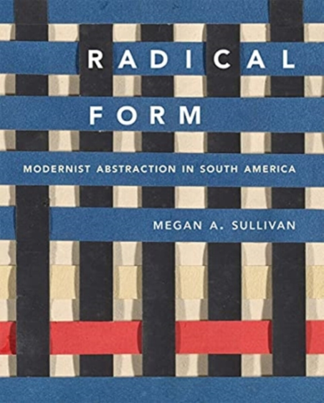 Radical Form â€“ Modernist Abstraction in South America - Megan A. Sullivan