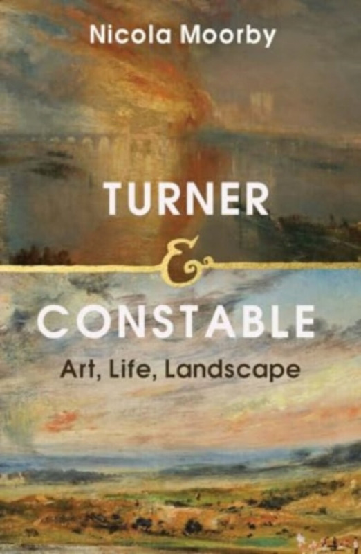 Turner and Constable – Art, Life, Landscape - Nicola Moorby