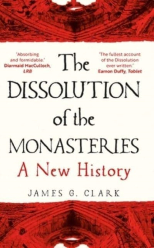 The Dissolution of the Monasteries – A New History (A New History) - James Clark
