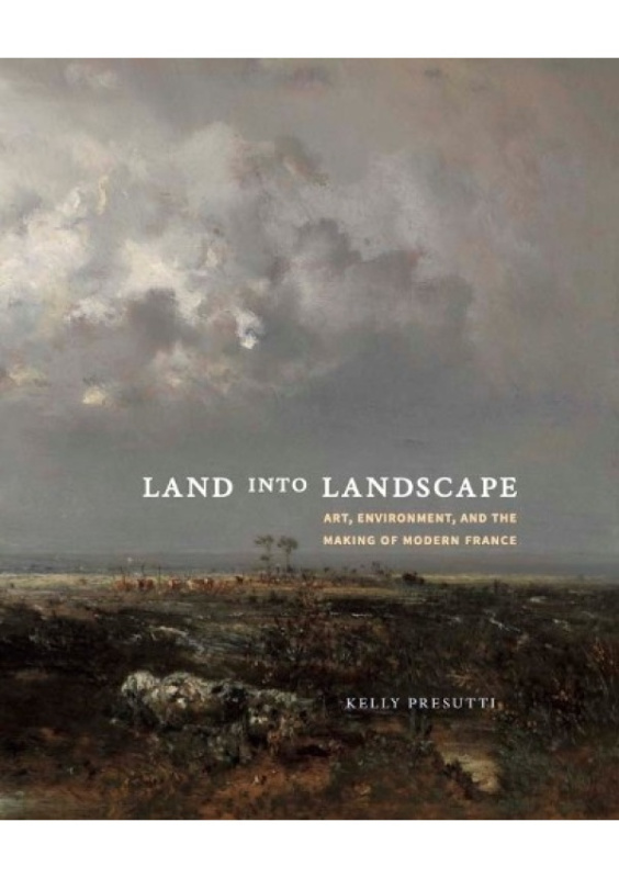 Land into Landscape, Art, Environment, and the Making of Modern France Yale University Press