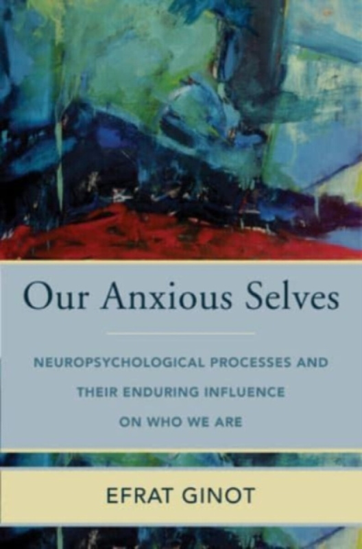 Our Anxious Selves â€“ Neuropsychological Processes and their Enduring Influence on Who We Are - Efrat Ginot