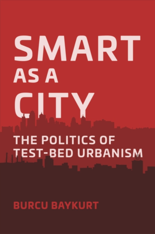 Smart as a City – The Politics of Test–Bed Urbanism - Burcu Baykurt