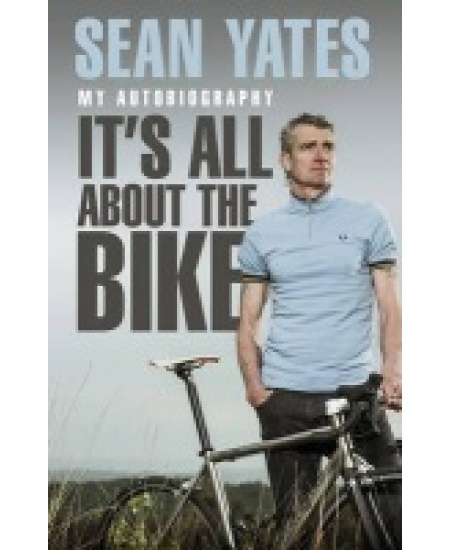 Sean Yates: ItÂ’s All About the Bike, My Autobiography Transworld Publishers Ltd