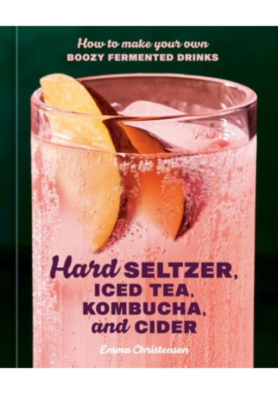 Hard Seltzer, Iced Tea, Kombucha, and Cider, How to Make Your Own Boozy Fermented Drinks Random House USA Inc