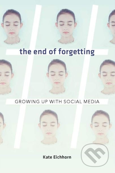 End of Forgetting (Growing Up with Social Media) - Kate Eichhorn - kniha z kategorie Humanitní a společenské vědy
