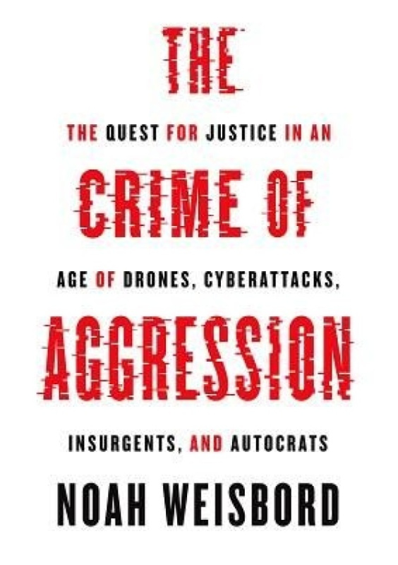 Crime of Aggression, The Quest for Justice in an Age of Drones, Cyberattacks, Insurgents, and Autocrats Princeton University Press