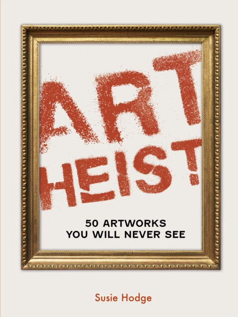 Art Heist (50 Artworks You Will Never See) - Susie Hodge