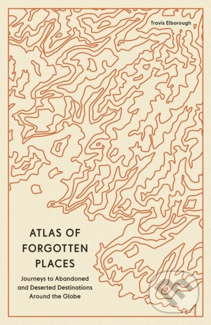 Atlas of Forgotten Places (Journeys to Abandoned and Deserted Destinations Around the Globe) - kniha z kategorie Historie