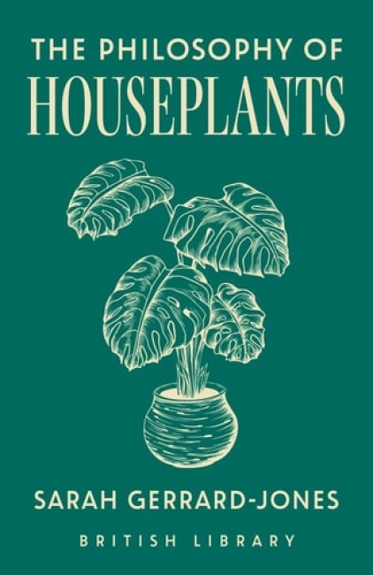 Philosophy of Houseplants, A Potted Overview of Your Indoor Flora British Library Publishing
